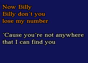 Now Billy
Billy don't you
lose my number

yCause you're not anywhere
that I can find you