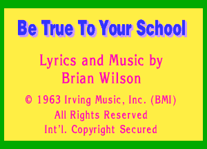 Be True To Your School

Lyrics and Music by
Brian Wilson
'0 1963 Irving Music. Inc. i'BJVIJ)

All Rights Rescra-cc
Jnt'l. Copyright Sccurcc