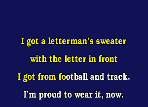 I got a letterman's sweater
with the letter in front
I got from football and track.

I'm proud to wear it. now.