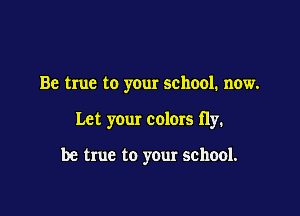 Be true to your school. now.

Let your colors fly.

be true to your school.