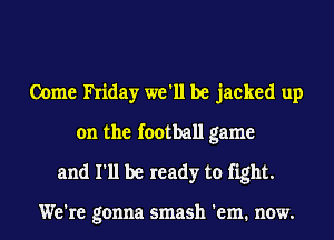 Come hiday we'll be jacked up
on the football game
and I'll be ready to fight.

We're gonna smash 'em. now.