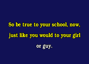 So be true to your school. now.

just like you would to your girl

or guy.