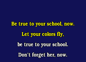 Be true to your school. now.
Let your colors fly.

be true to your school.

Dom forget her. now.