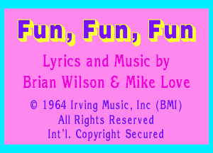 Fun,Fun,Fun

Lyrics and Music by
Brian Wilson 8 Mike Love

(Q19641rx-ingMusianc(BMI)

All Rights Reserved
Int'J. Copyright Secured