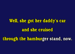 Well. she got her daddy's car
and she cruised

through the hamburger stand. now.