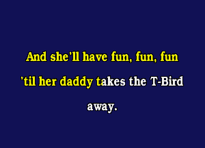 And she'll have fun. fun. fun

'til her daddy takes the T-Bird

away.