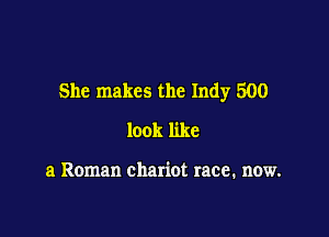 She makes the Indy 500

look like

a Roman chariot race. now.