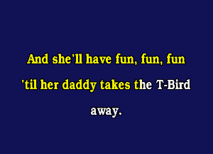 And she'll have fun. fun. fun

'til her daddy takes the T-Bird

away.