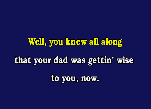 Well. you knew all along

that your dad was gettin' wise

to yeu. now.