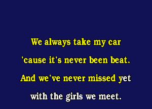 We always take my car

'cause it's never been beat.

And wewe never missed yet

with the girls we meet. I