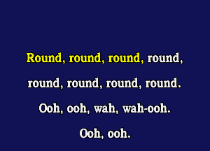 Round. round. round. round.
round, round. round. round.
Ooh. ooh. wah. wah-ooh.

Ooh. ooh.