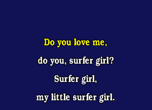Do you love me.

do you, surfer girl?

Surfer girl.

my little surfer girl.