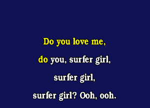 Do you love me.

do you. surfer girl.

surfer girl.

surfer girl? Ooh. ooh.