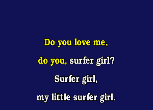 Do you love me.

do you, surfer girl?

Surfer girl.

my little surfer girl.