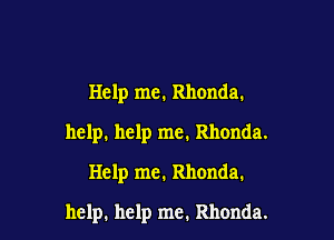 Help me. Rhonda.
help. help me. Rhonda.
Help me. Rhonda.

help. help me. Rhonda.