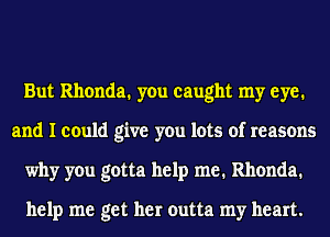 But Rhonda. you caught my eye.
and I could give you lots of reasons
why you gotta help me. Rhonda.

help me get her outta my heart.