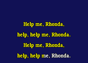 Help me. Rhonda.
help. help me. Rhonda.
Help me. Rhonda.

help. help me. Rhonda.