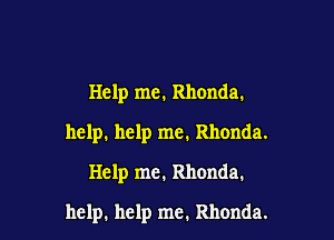 Help me. Rhonda.
help. help me. Rhonda.
Help me. Rhonda.

help. help me. Rhonda.