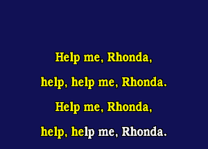 Help me. Rhonda.
help. help me. Rhonda.
Help me. Rhonda.

help. help me. Rhonda.