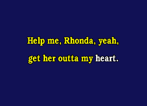Help me. Rhonda. yeah.

get her outta my heart.