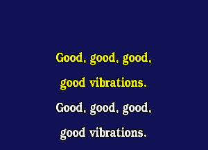 Good. good. good.

good vibrations.

Good. good. good.

good vibrations.