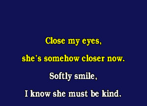 Close my eyes.

she's somehow closer now.

Softly smile.

I know she must be kind.