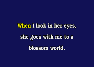 When I look in her eyes.

she goes with me to a

blossom world.