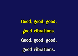 Good. good. good.

good vibrations.

Good. good. good.

good vibrations.