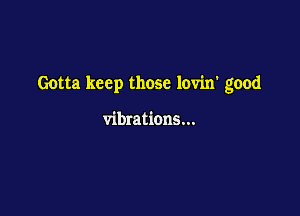 Gotta keep those lovin' good

vibrations...