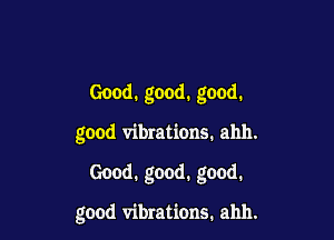 Good. good. good.

good vibrations. ahh.

Good. good. good.

good vibrations. ahh.