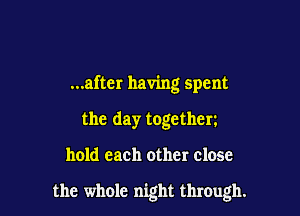 ...aftcr having spent
the day togethen

hold each other close

the whole night through.