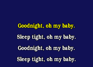 Goodnight. oh my baby.

Sleep tight. oh my baby.
Goodnight. oh my baby.

Sleep tight. oh my baby.
