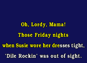 0h. Lordy. Mama!
Those Friday nights
when Susie were her dresses tight.

'Dile Rockin' was out of sight.