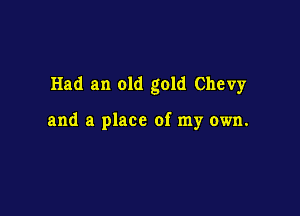 Had an old gold Chevy

and a place of my own.
