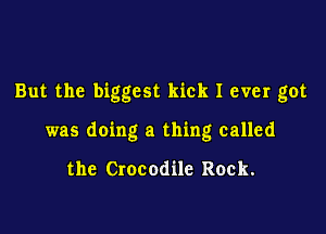 But the biggest kick I ever got

was doing a thing called

the Crocodile Rock.