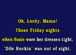 0h. Lordy. Mama!
Those Friday nights
when Susie were her dresses tight.

'Dile Rockin' was out of sight.