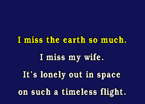 I miss the earth so much.
I miss my wife.
It's lonely out in space

on such a timeless flight.