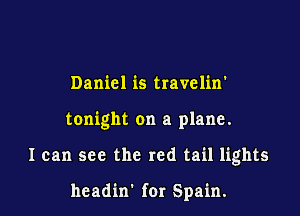 Daniel is travelin'

tonight on a plane.

I can see the red tail lights

hcadin' for Spain.