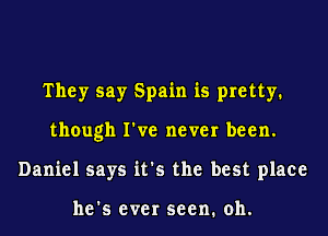 They say Spain is pretty.
though I've never been.
Daniel says it's the best place

he's ever seen. 011.