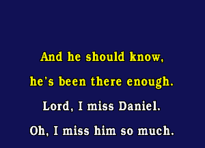 And he should know.
he's been there enough.
Lord. I miss Daniel.

on. I miss him so much.