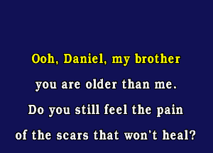 Ooh. Daniel. my brother
you are older than me.
Do you still feel the pain

of the scars that won't heal?