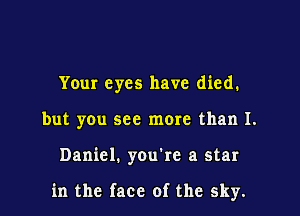 Your eyes have died.
but you see more than 1.

Daniel. you're a star

in the face of the sky.