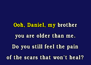 Ooh. Daniel. my brother
you are older than me.
Do you still feel the pain

of the scars that won't heal?