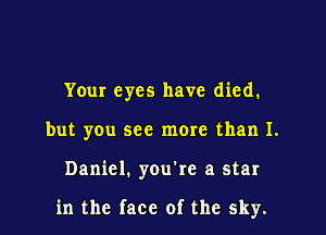 Your eyes have died.
but you see more than 1.

Daniel. you're a star

in the face of the sky.
