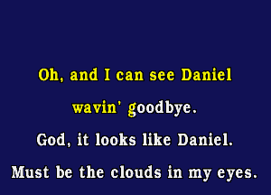 Oh. and I can see Daniel
wavin' goodbye.
God. it looks like Daniel.

Must be the clouds in my eyes.