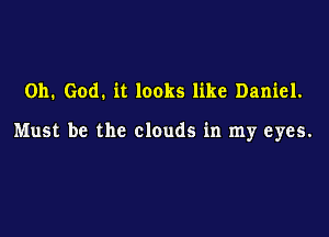 Oh. God. it looks like Daniel.

Must be the clouds in my eyes.