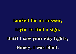 Looked fer an answer.

tryin' to find a sign.

Until I saw your city lights.

Honey. I was blind.