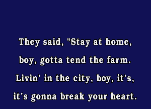 They said. Stay at home.
boy. gotta tend the farm.
Livin' in the city. boy. it's.

it's gonna break your heart.