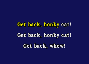Get back. nonky cat!

Get back. honky cat!

Get back. whew!