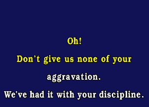 011!

Don't give us none of your

aggravation.

We've had it with yOur discipline.